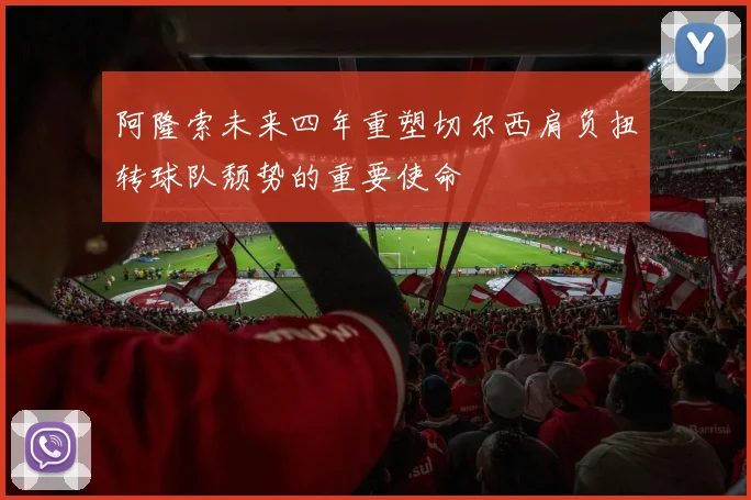 阿隆索未来四年重塑切尔西肩负扭转球队颓势的重要使命